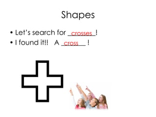 Shapes
• Let’s search for ________!
• I found it!! A _______ !cross
crosses
 