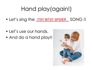 Hand play(again!)
• Let’s sing the ________________ SONG !!
• Let’s use our hands.
• And do a hand play!!
ITSY BITSY SPIDER
 