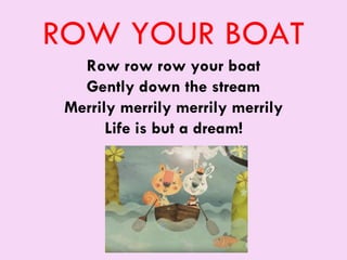 ROW YOUR BOAT
Row row row your boat
Gently down the stream
Merrily merrily merrily merrily
Life is but a dream!
 