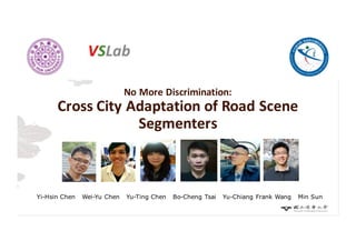 No	More	Discrimination:
Cross	City	Adaptation	of	Road	Scene	
Segmenters
Yi-Hsin Chen Wei-Yu Chen Yu-Ting Chen Bo-Cheng Tsai Yu-Chiang Frank Wang Min Sun
 