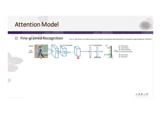 AttentionModel
p Fine-grained	Recognition Fu	et	al.	Look	Closer	to	See	Better:	Recurrent	Attention	Convolutional	Neural	Network	for	Fine-grained	Image	Recognition.	CVPR 2017
 