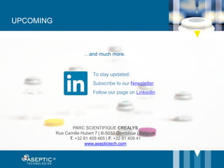 UPCOMING
…and much more.
To stay updated:
Subscribe to our Newsletter
Follow our page on LinkedIn
PARC SCIENTIFIQUE CREALYS
Rue Camille Hubert 7 | B-5032 Gembloux | Belgium
T. +32 81 409 465 | F. +32 81 409 41
www.aseptictech.com
 