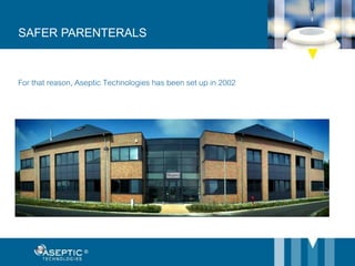 For that reason, Aseptic Technologies has been set up in 2002
SAFER PARENTERALS
 