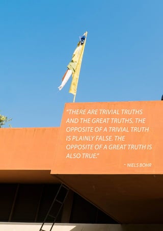 “THERE ARE TRIVIAL TRUTHS
AND THE GREAT TRUTHS. THE
OPPOSITE OF A TRIVIAL TRUTH
IS PLAINLY FALSE. THE
OPPOSITE OF A GREAT TRUTH IS
ALSO TRUE.”
					 - NIELS BOHR
 