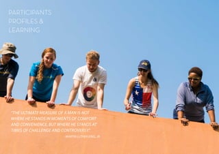 Page 10 / 53 Page 11 / 53
PARTICIPANTS
PROFILES &
LEARNING
“THE ULTIMATE MEASURE OF A MAN IS NOT
WHERE HE STANDS IN MOMENTS OF COMFORT
AND CONVENIENCE, BUT WHERE HE STANDS AT
TIMES OF CHALLENGE AND CONTROVERSY.”
- MARTIN LUTHER KING, JR.
 