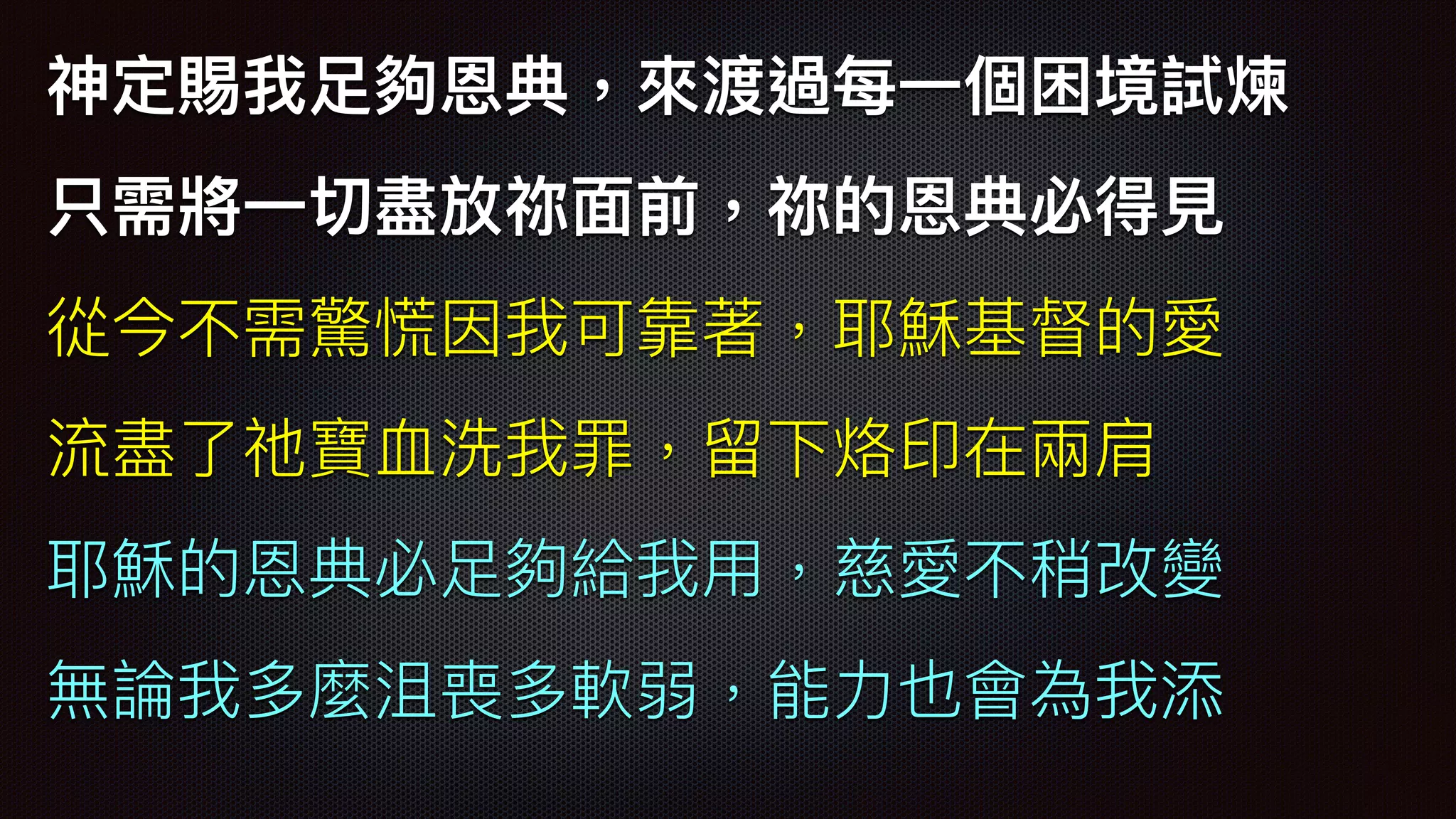 神定賜我⾜足夠恩典，來來渡過每⼀一個困境試煉
只需將⼀一切盡放祢⾯面前，祢的恩典必得⾒見見
從今不需驚慌因我可靠著，耶穌基督的愛
流盡了了祂寶⾎血洗我罪，留留下烙印在兩兩肩
耶穌的恩典必⾜足夠給我⽤用，慈愛不稍改變
無論我多麼沮喪多軟弱，能⼒力力也會為我添
 