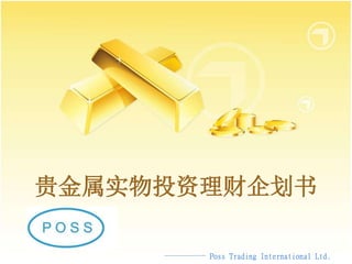 贵金属实物投资理财企划书
Poss Trading International Ltd.
 