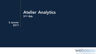 Atelier Analytics
3ème Rdv
5 Janvier
2017
 