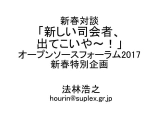新春対談
「新しい司会者、
出てこいや〜！」
オープンソースフォーラム2017
新春特別企画
法林浩之
hourin@suplex.gr.jp
 
