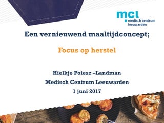 Een vernieuwend maaltijdconcept;
Focus op herstel
Hielkje Poiesz –Landman
Medisch Centrum Leeuwarden
1 juni 2017
 