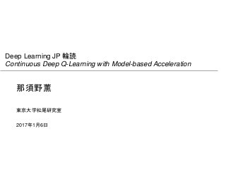 Deep Learning JP 輪読
Continuous Deep Q-Learning with Model-based Acceleration
那須野薫
2017年1月6日
東京大学松尾研究室
 