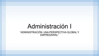 Administración I
“ADMINISTRACIÓN: UNA PERSPECTIVA GLOBAL Y
EMPRESARIAL”
 