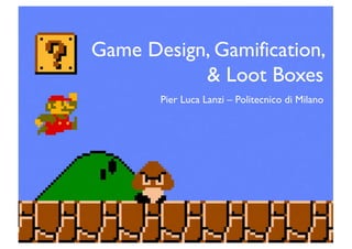 Game Design, Gamification,
& Loot Boxes
Pier Luca Lanzi – Politecnico di Milano
 