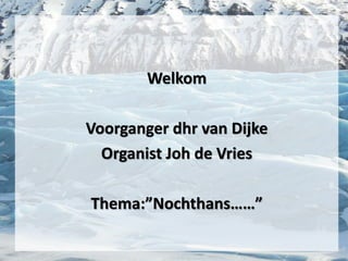 Welkom
Voorganger dhr van Dijke
Organist Joh de Vries
Thema:”Nochthans……”
 