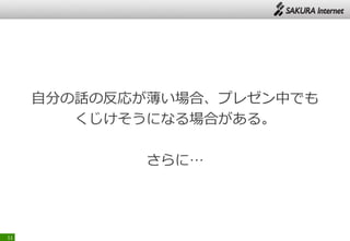自分の話の反応が薄い場合、プレゼン中でも
くじけそうになる場合がある。
さらに…
11
 