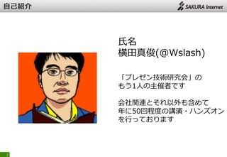 2
氏名
横田真俊(@Wslash)
「プレゼン技術研究会」の
もう1人の主催者です
会社関連とそれ以外も含めて
年に50回程度の講演・ハンズオン
を行っております
 