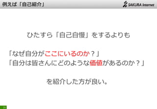 ひたすら「自己自慢」をするよりも
「なぜ自分がここにいるのか？」
「自分は皆さんにどのような価値があるのか？」
を紹介した方が良い。
21
 