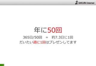 年に50回
365日/50回 = 約7.3日に1回
だいたい週に1回はプレゼンしてます
3
 