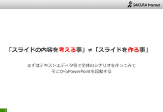 「スライドの内容を考える事」≠「スライドを作る事」
まずはテキストエディタ等で全体のシナリオを作ってみて
そこからPowerPointを起動する
8
 