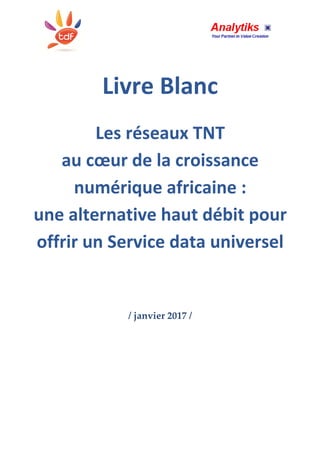 Livre Blanc
Les réseaux TNT
au cœur de la croissance
numérique africaine :
une alternative haut débit pour
offrir un Service data universel
/ janvier 2017 /
 