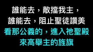 誰能去，敵擋我主，
誰能去，阻⽌止聖徒讚美
看那公義的，進入祂聖殿
來來⾼高舉主的旌旗
 