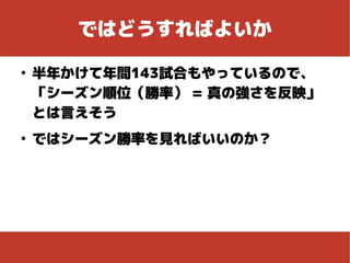ではどうすればよいか
●
半年かけて年間143試合もやっているので、
「シーズン順位（勝率） = 真の強さを反映」
とは言えそう
●
ではシーズン勝率を見ればいいのか？
 