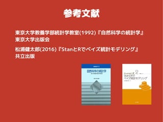 参考文献
東京大学教養学部統計学教室(1992)『自然科学の統計学』
東京大学出版会
松浦健太郎(2016)『StanとRでベイズ統計モデリング』　
共立出版
 