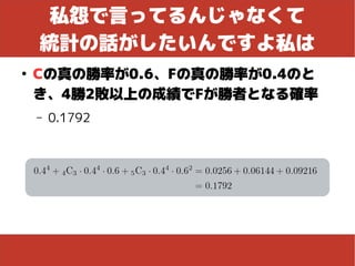 私怨で言ってるんじゃなくて
統計の話がしたいんですよ私は
●
Cの真の勝率が0.6、Fの真の勝率が0.4のと
き、4勝2敗以上の成績でFが勝者となる確率
– 0.1792
 
