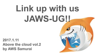 Link up with us
JAWS-UG!!
2017.1.11
Above the cloud vol.2
by AWS Samurai
 
