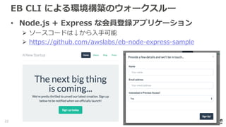 EB CLI による環境構築のウォークスルー
• Node.js + Express な会員登録アプリケーション
 ソースコードは↓から入手可能
 https://github.com/awslabs/eb-node-express-sample
22
 