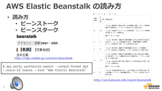 AWS Elastic Beanstalk の読み方
http://en.hatsuon.info/word/beanstalk
http://ejje.weblio.jp/content/beanstalk
• 読み方
• ビーンストーク
• ビーンスターク
5
$ aws polly synthesize-speech --output-format mp3
--voice-id Joanna --text "AWS Elastic Beanstalk"
 