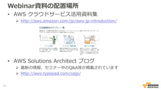Webinar資料の配置場所
• AWS クラウドサービス活用資料集
 http://aws.amazon.com/jp/aws-jp-introduction/
• AWS Solutions Architect ブログ
 最新の情報、セ...
