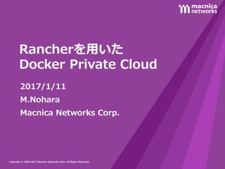 Copyright © 2004-2016 Macnica Networks Corp. All Rights Reserved.Copyright © 2004-2017 Macnica Networks Corp. All Rights Reserved.
Rancherを用いた
Docker Private Cloud
2017/1/11
M.Nohara
Macnica Networks Corp.
 