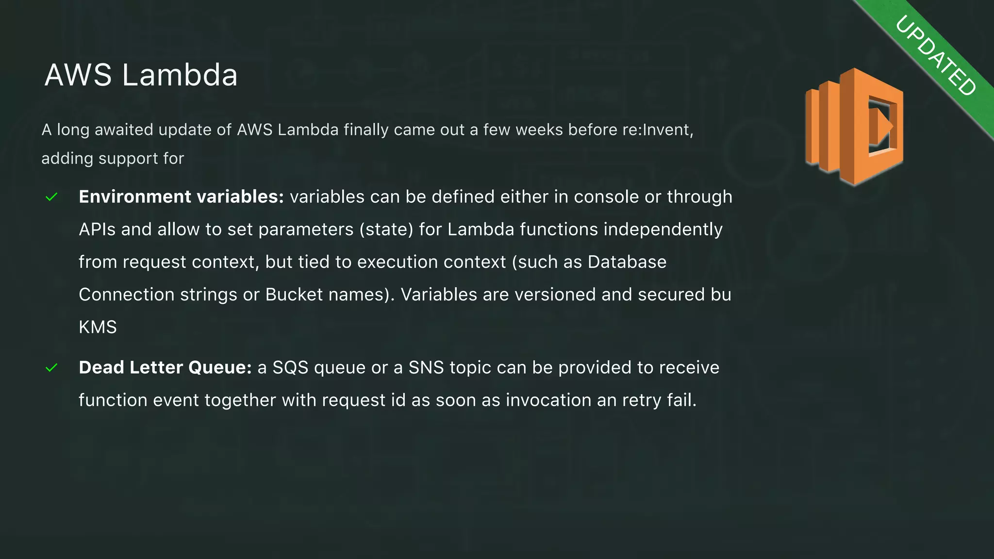 ✓ Provides coordination of (micro) services
✓ Built around the concept of task of state machine
✓ Handles state between different steps. State is external to functions and explicitly managed 
X Limited number of triggers
X Limited Use Cases
X Pricing
AWS Step Functions
N
EW
!
Coordinate multiple microservices with ease defining a state machine and describing
transitions between states. Step Functions provides a graphical console and a custom
Domain Specific Language (DSL) to describe coordination. Moreover Step Functions tracks
every state change and manages the operations and underlying infrastructure for you to
help ensure your application is available at any scale.
 
