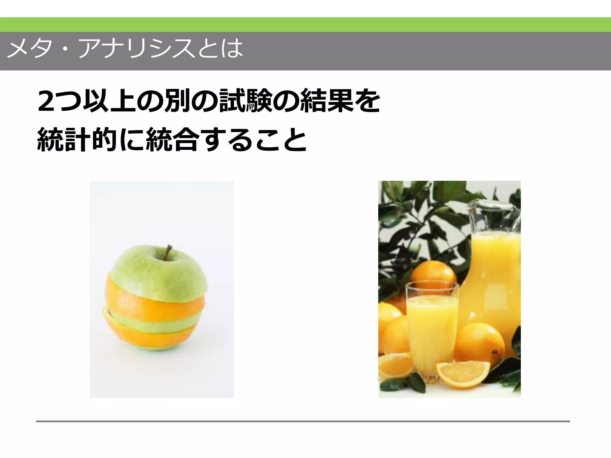 メタ・アナリシスとは
2つ以上の別の試験の結果を
統計的に統合すること
 