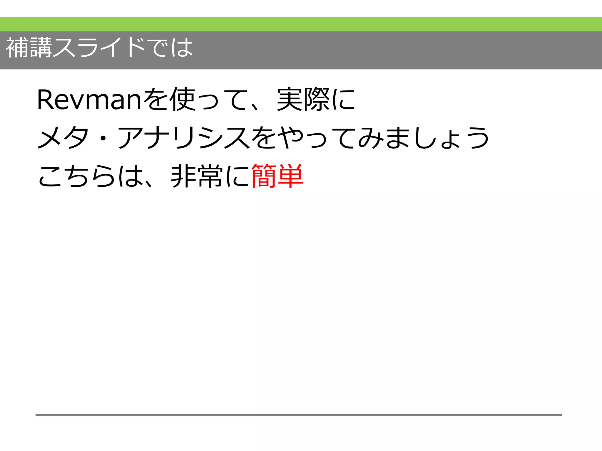 補講スライドでは
Revmanを使って、実際に
メタ・アナリシスをやってみましょう
こちらは、非常に簡単
 