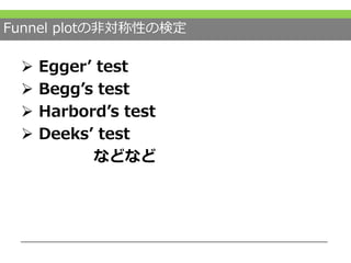 Funnel plotの非対称性の検定
 Egger’ test
 Begg’s test
 Harbord’s test
 Deeks’ test
などなど
 