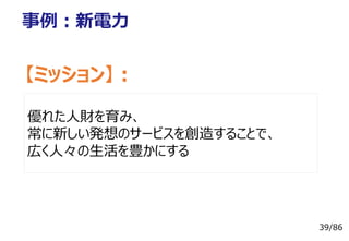 39/86
事例：新電⼒
【ミッション】：
優れた⼈財を育み、
常に新しい発想のサービスを創造することで、
広く⼈々の⽣活を豊かにする
 