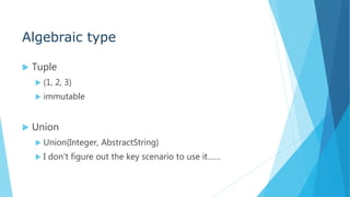 Algebraic type
 Tuple
 (1, 2, 3)
 immutable
 Union
 Union{Integer, AbstractString}
 I don't figure out the key scenario to use it……
 