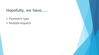 Hopefully, we have……
 Parametric type
 Multiple dispatch
 