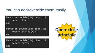 You can add/override them easily.
function double(obj::Foo, x)
return 2*x
end
function double(obj::Bar, x)
return string(x)*2
end
Open-close
principle
function double(obj::Bar, x)
return “2”*x
end
 