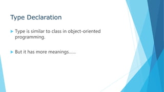 Type Declaration
 Type is similar to class in object-oriented
programming.
 But it has more meanings……
 