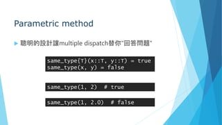 Parametric method
 聰明的設計讓multiple dispatch替你"回答問題"
same_type{T}(x::T, y::T) = true
same_type(x, y) = false
same_type(1, 2) # true
same_type(1, 2.0) # false
 