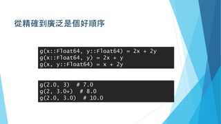 從精確到廣泛是個好順序
g(x::Float64, y::Float64) = 2x + 2y
g(x::Float64, y) = 2x + y
g(x, y::Float64) = x + 2y
g(2.0, 3) # 7.0
g(2, 3.0+) # 8.0
g(2.0, 3.0) # 10.0
 