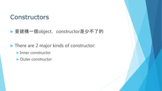 Constructors
 要建構一個object，constructor是少不了的
 There are 2 major kinds of constructor:
 Inner constructor
 Outer constructor
 