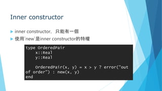 Inner constructor
 inner constructor，只能有一個
 使用`new`是inner constructor的特權
type OrderedPair
x::Real
y::Real
OrderedPair(x, y) = x > y ? error("out
of order") : new(x, y)
end
 