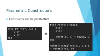 Parametric Constructors
 Constructor can be parametric!
type Point{T<:Real}
x::T
y::T
end
type Point{T<:Real}
x::T
y::T
Point(x, y) = new(x, y)
end
Point{T<:Real}(x::T, y::T)
= Point{T}(x, y)
=
 