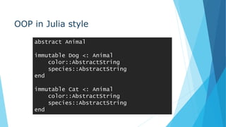 OOP in Julia style
abstract Animal
immutable Dog <: Animal
color::AbstractString
species::AbstractString
end
immutable Cat <: Animal
color::AbstractString
species::AbstractString
end
 