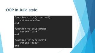 OOP in Julia style
function color(a::Animal)
return a.color
end
function voice(d::Dog)
return "bark"
end
function voice(c::Cat)
return "meow"
end
 