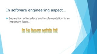 In software engineering aspect…
 Separation of interface and implementation is an
important issue…
 